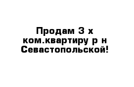 Продам 3-х ком.квартиру р-н Севастопольской!